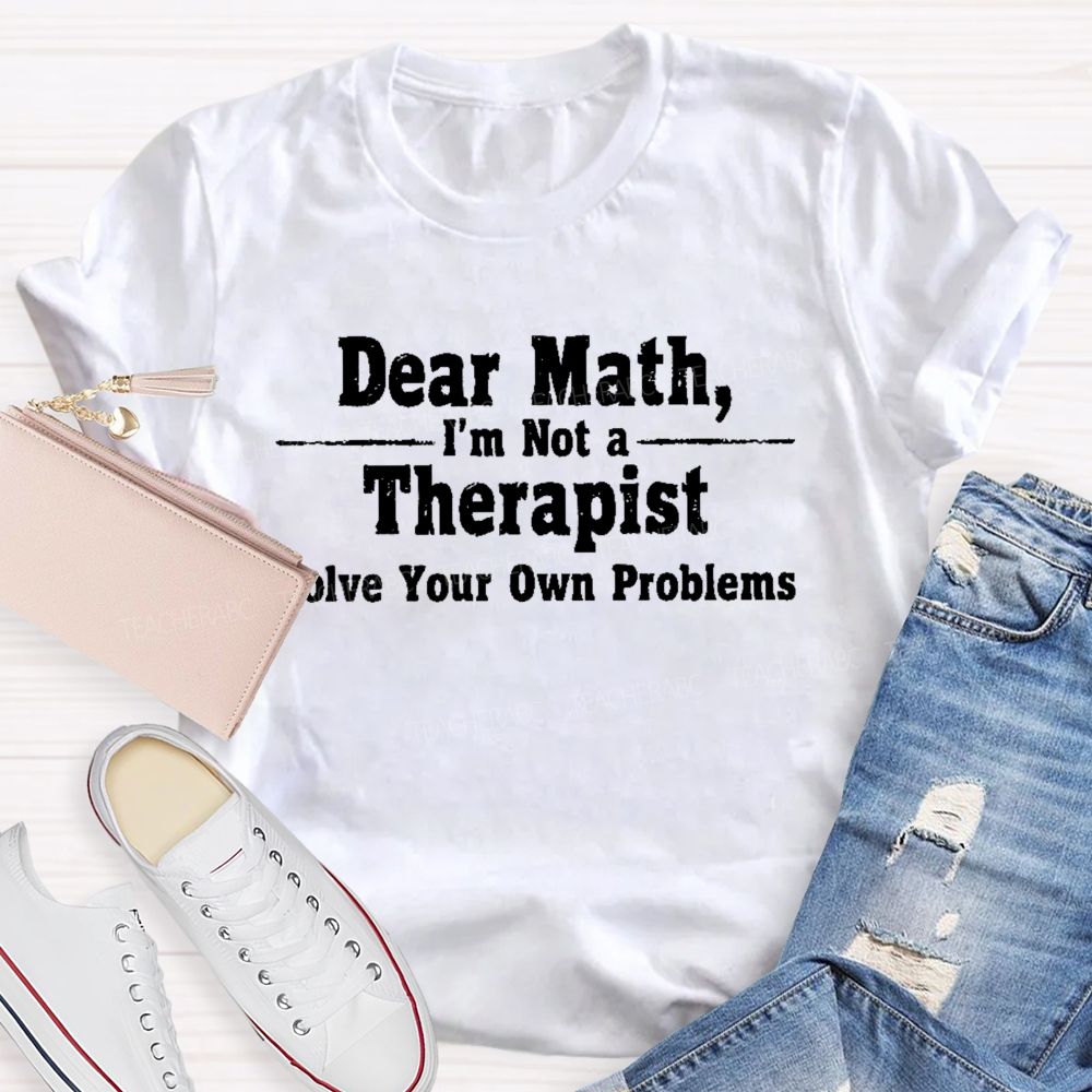 Dear Math I'm Not A Therapist Solve Your Own Problems  Teacher T-shirt