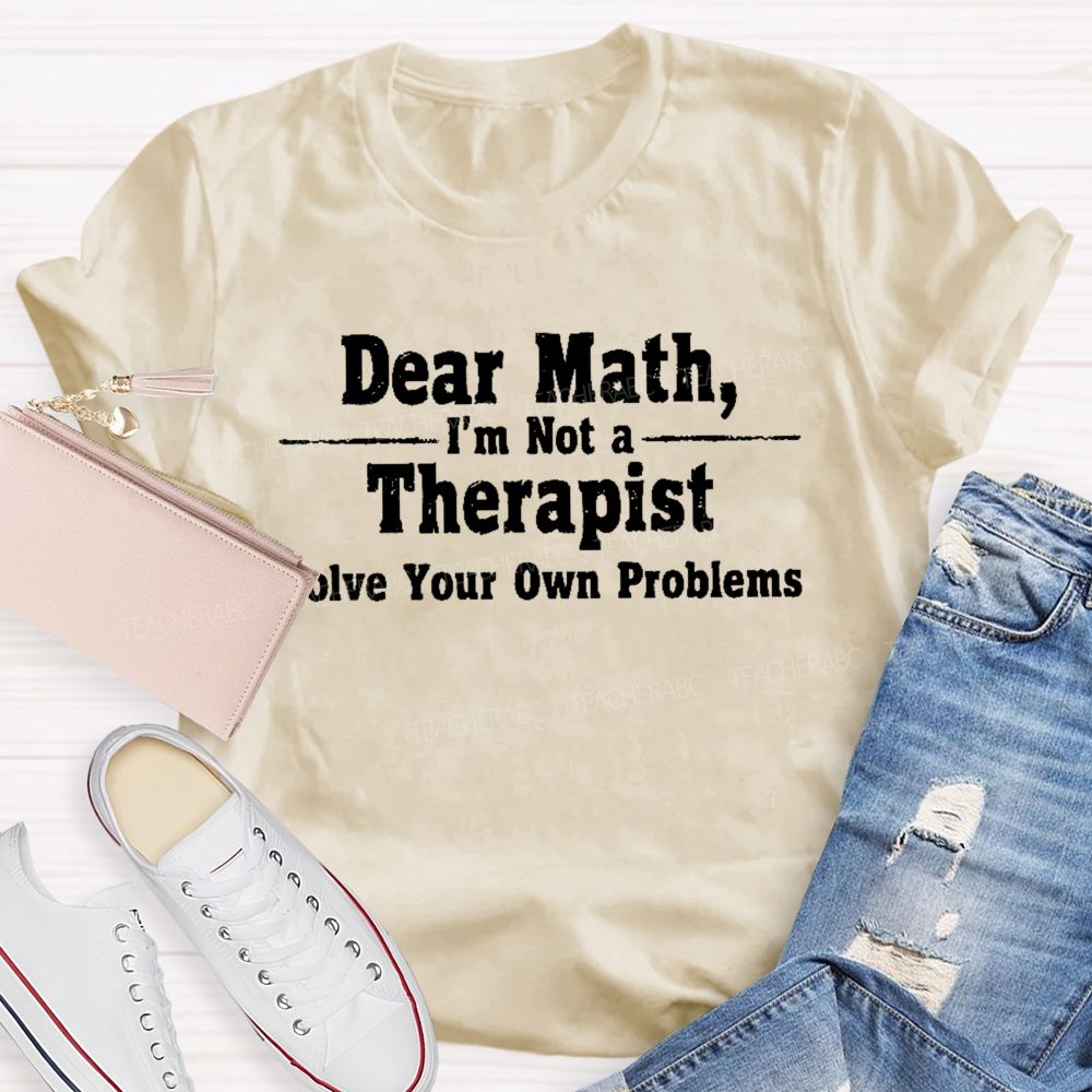 Dear Math I'm Not A Therapist Solve Your Own Problems  Teacher T-shirt