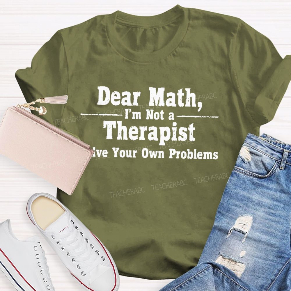 Dear Math I'm Not A Therapist Solve Your Own Problems  Teacher T-shirt