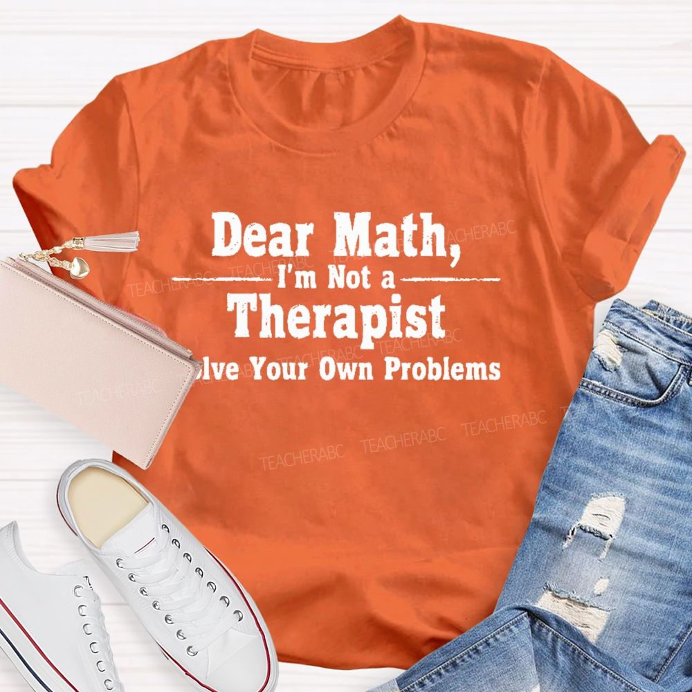 Dear Math I'm Not A Therapist Solve Your Own Problems  Teacher T-shirt