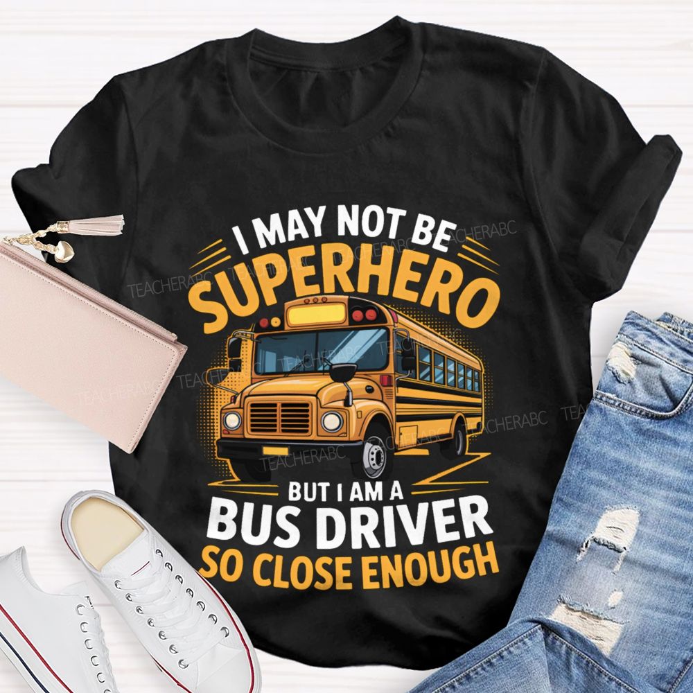 I May Not Be Superhero But I Am A Bus Driver To Close Enough School Bus Driver T-shirt