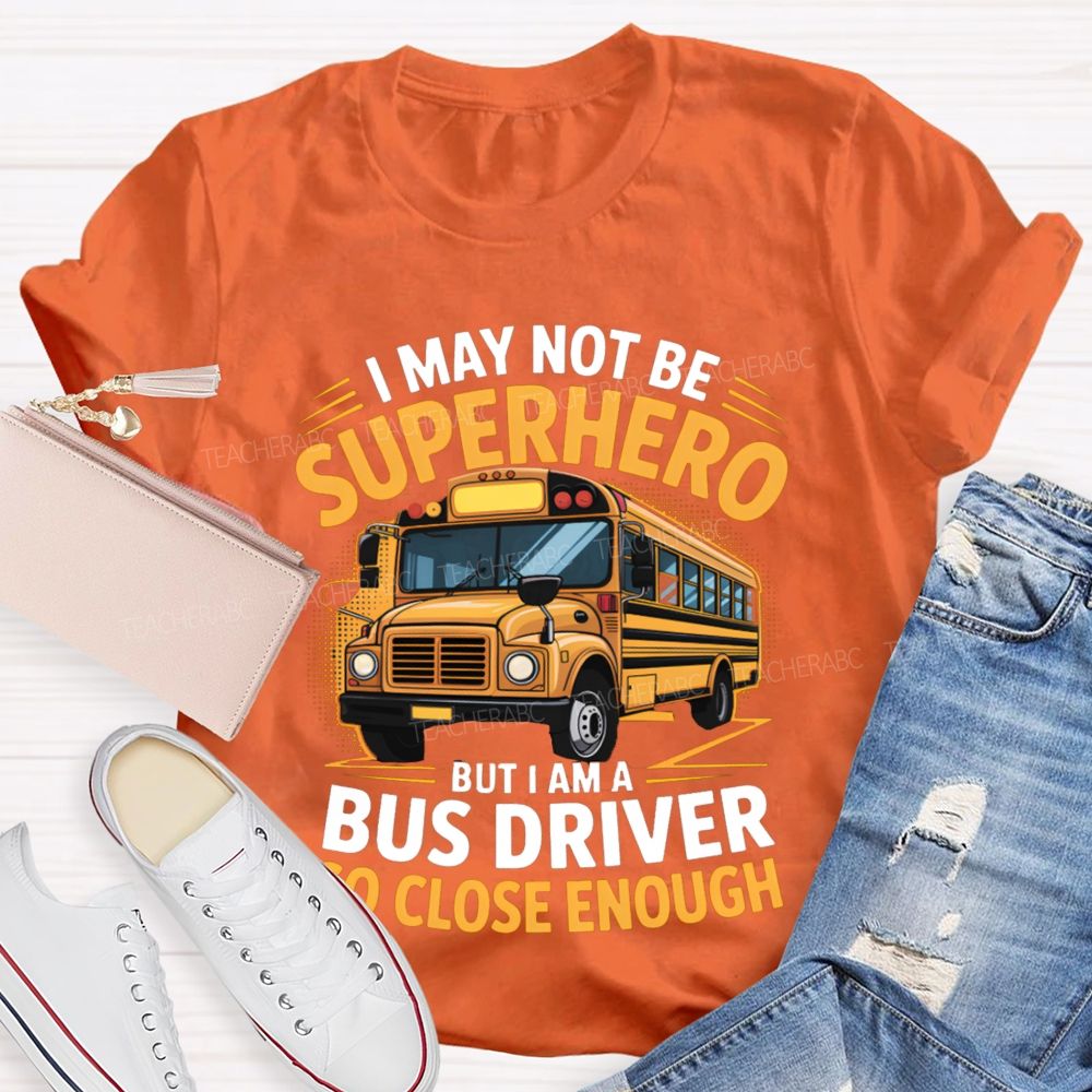 I May Not Be Superhero But I Am A Bus Driver To Close Enough School Bus Driver T-shirt