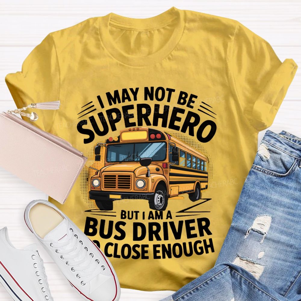 I May Not Be Superhero But I Am A Bus Driver To Close Enough School Bus Driver T-shirt