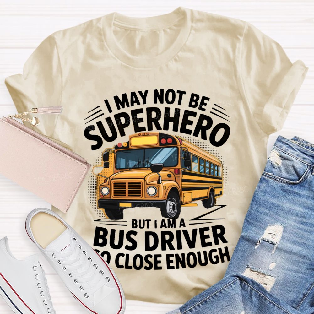I May Not Be Superhero But I Am A Bus Driver To Close Enough School Bus Driver T-shirt