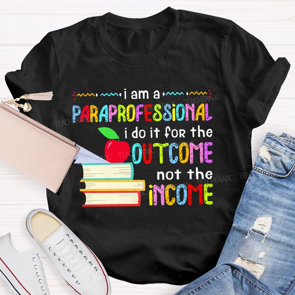 I Am A Paraprofessional I Do It For The Outcome Not The Income  Teacher T-shirt