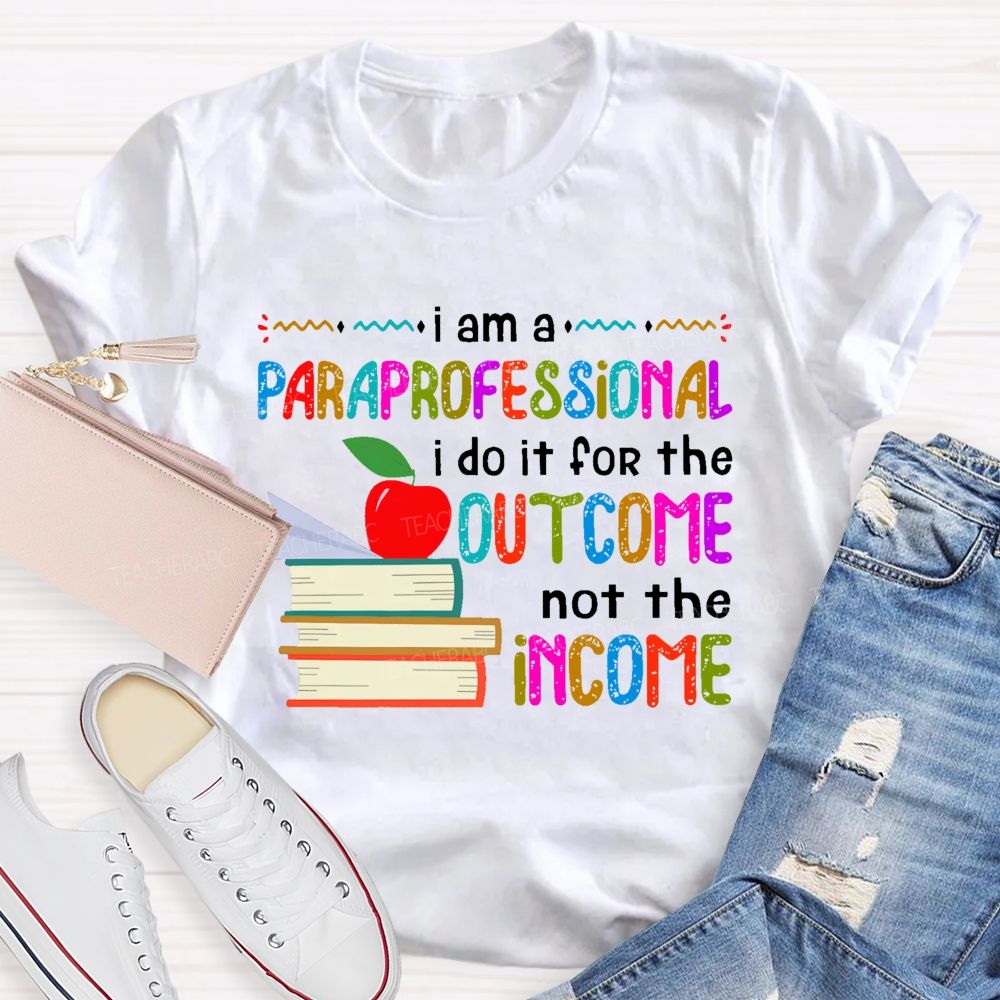 I Am A Paraprofessional I Do It For The Outcome Not The Income  Teacher T-shirt
