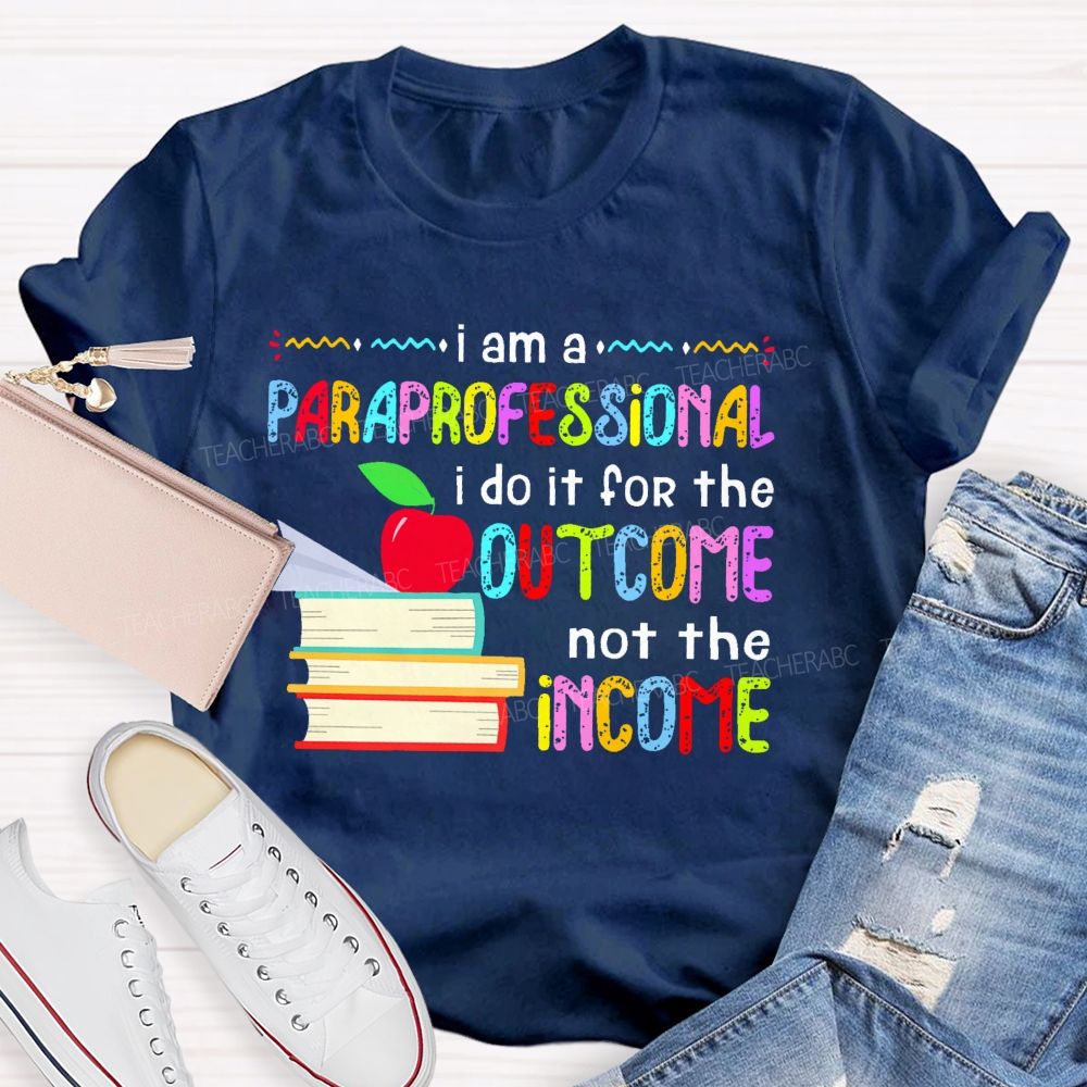 I Am A Paraprofessional I Do It For The Outcome Not The Income  Teacher T-shirt