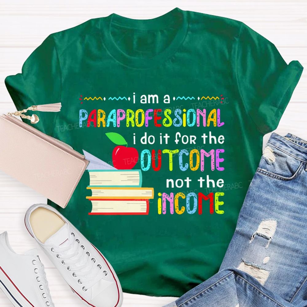 I Am A Paraprofessional I Do It For The Outcome Not The Income  Teacher T-shirt