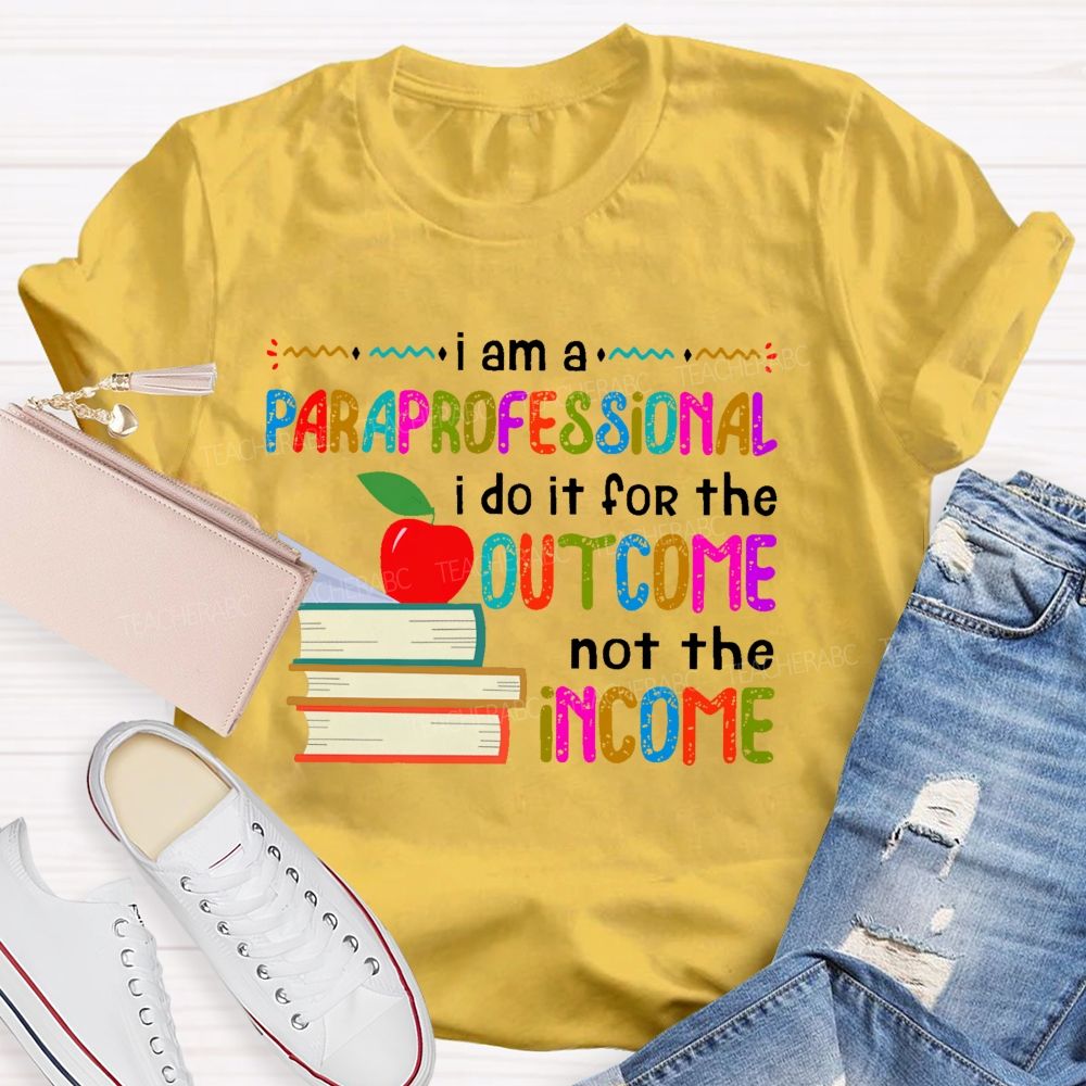 I Am A Paraprofessional I Do It For The Outcome Not The Income  Teacher T-shirt