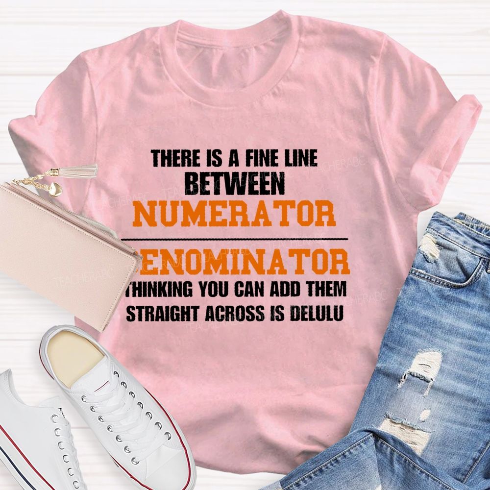 There Is A Fine Line Between Numerator And Denominator Thinking You Can Add Them Straight Across Is Delulu   Teacher T-shirt