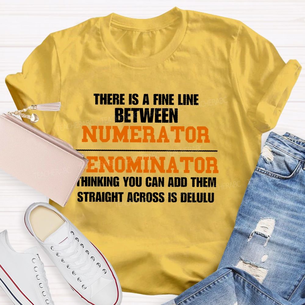There Is A Fine Line Between Numerator And Denominator Thinking You Can Add Them Straight Across Is Delulu   Teacher T-shirt