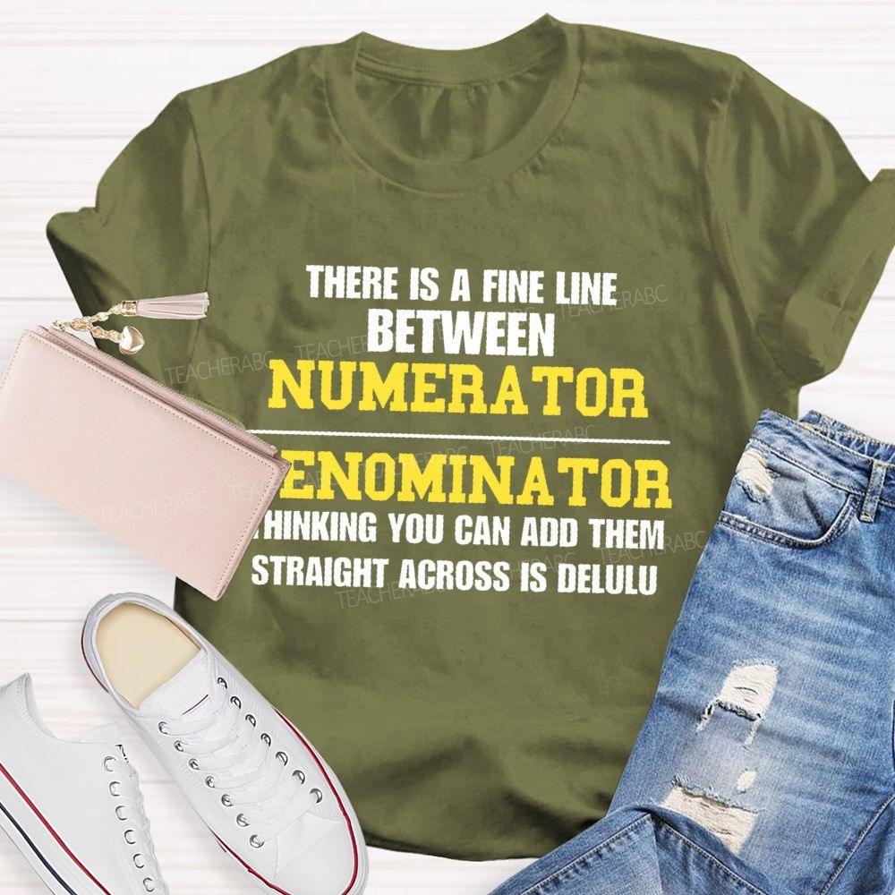 There Is A Fine Line Between Numerator And Denominator Thinking You Can Add Them Straight Across Is Delulu   Teacher T-shirt