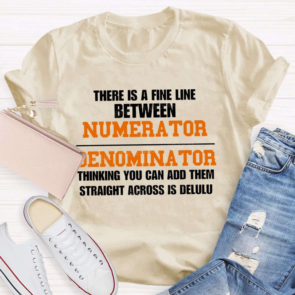 There Is A Fine Line Between Numerator And Denominator Thinking You Can Add Them Straight Across Is Delulu   Teacher T-shirt