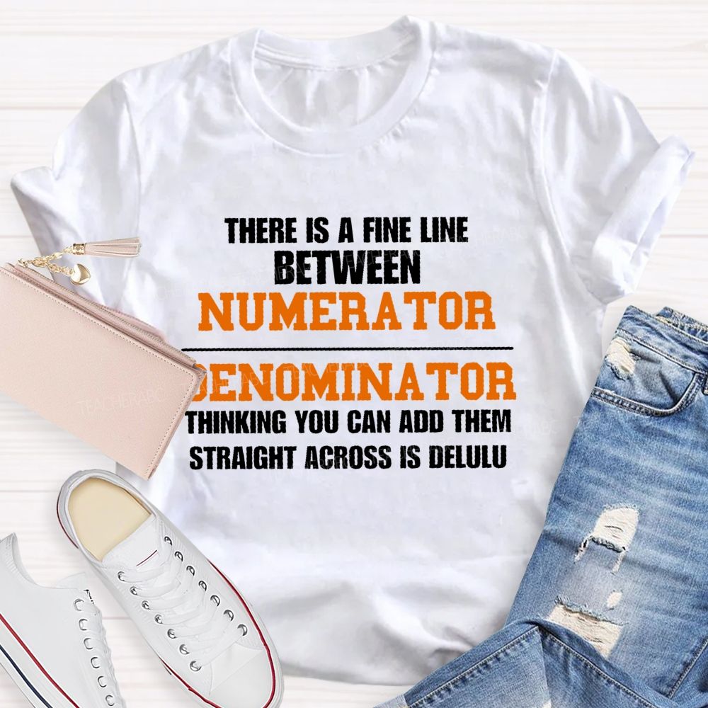 There Is A Fine Line Between Numerator And Denominator Thinking You Can Add Them Straight Across Is Delulu   Teacher T-shirt