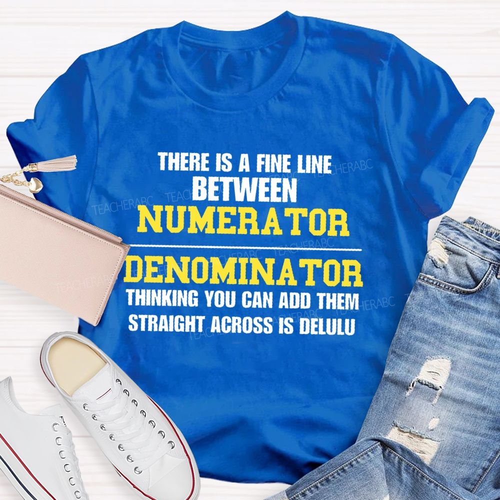 There Is A Fine Line Between Numerator And Denominator Thinking You Can Add Them Straight Across Is Delulu   Teacher T-shirt