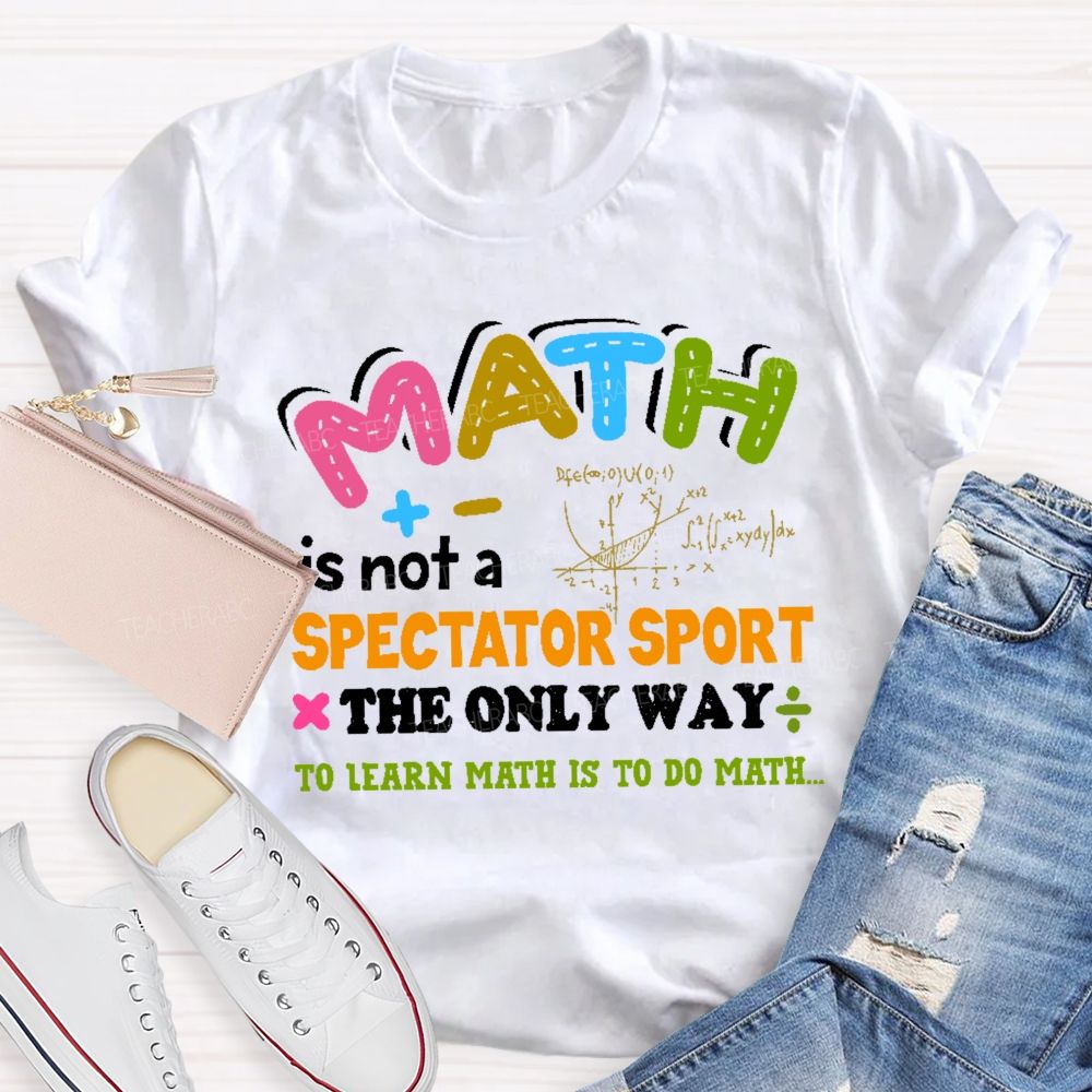 Math Is Not A Spectator Sport The Only Way To Learn Math Is To Do Math Letters Graphics  Teacher T-shirt