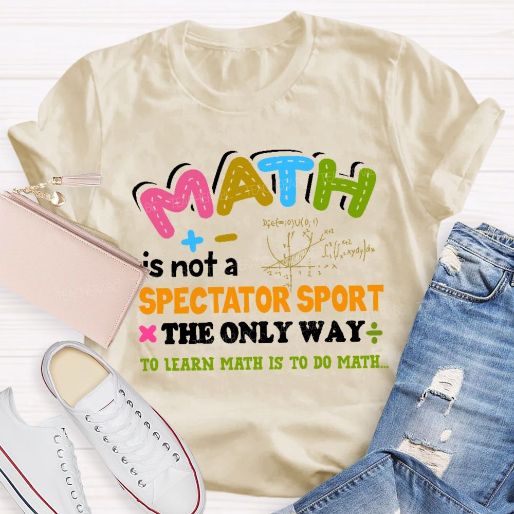 Math Is Not A Spectator Sport The Only Way To Learn Math Is To Do Math Letters Graphics  Teacher T-shirt