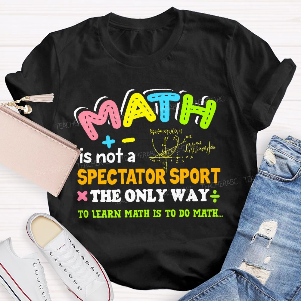 Math Is Not A Spectator Sport The Only Way To Learn Math Is To Do Math Letters Graphics  Teacher T-shirt
