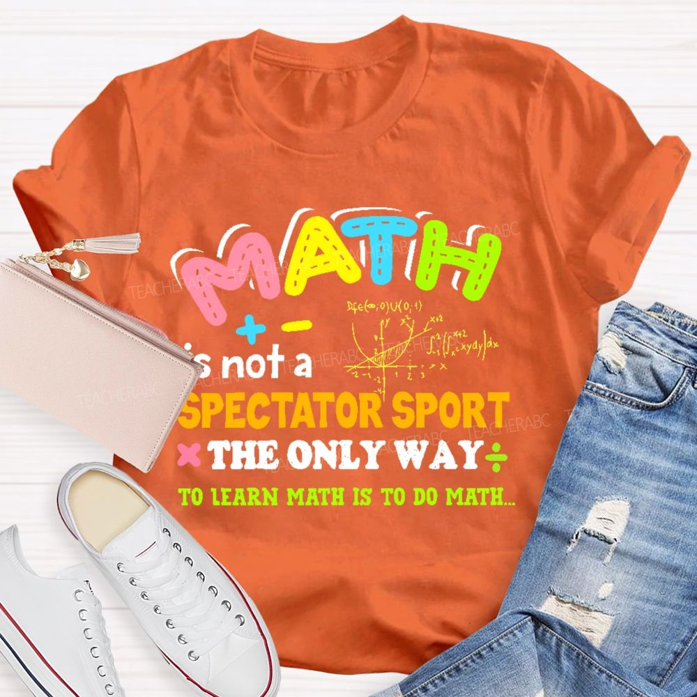 Math Is Not A Spectator Sport The Only Way To Learn Math Is To Do Math Letters Graphics  Teacher T-shirt