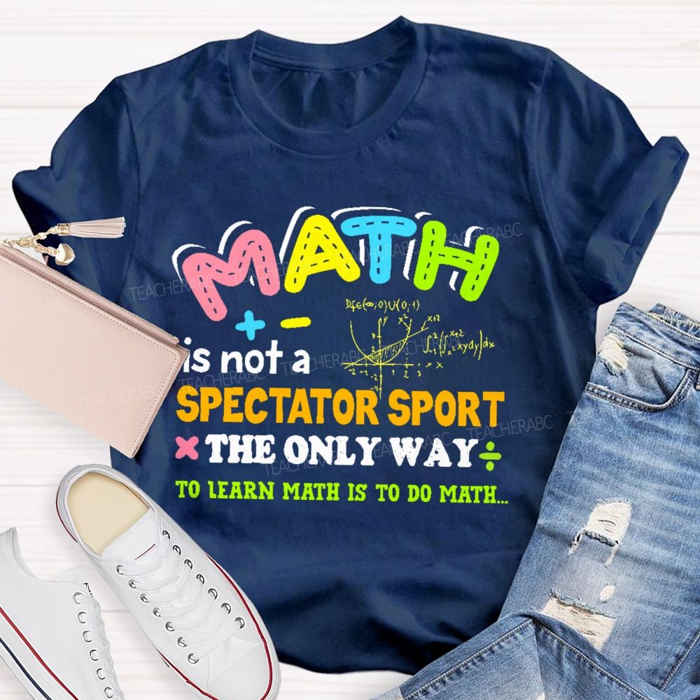 Math Is Not A Spectator Sport The Only Way To Learn Math Is To Do Math Letters Graphics  Teacher T-shirt