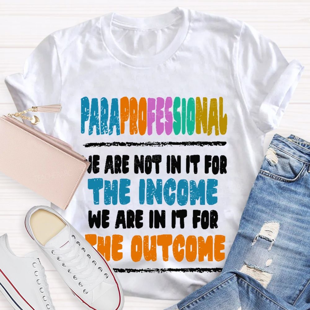 Paraprofessional We Are Not In It For The Income We Are In It For The Outcome  Teacher T-shirt