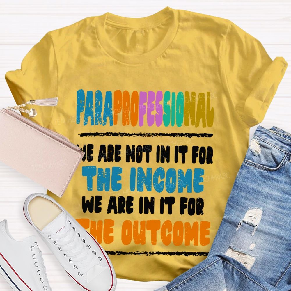 Paraprofessional We Are Not In It For The Income We Are In It For The Outcome  Teacher T-shirt