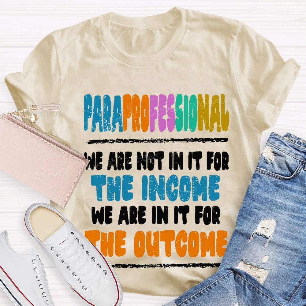 Paraprofessional We Are Not In It For The Income We Are In It For The Outcome  Teacher T-shirt