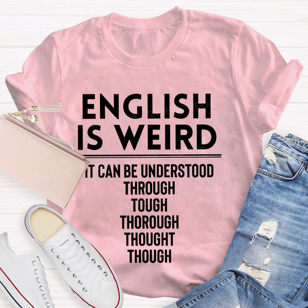 English Is Weird  It Can Be Understood Through Tough Thorough Thought Though  Teacher T-shirt