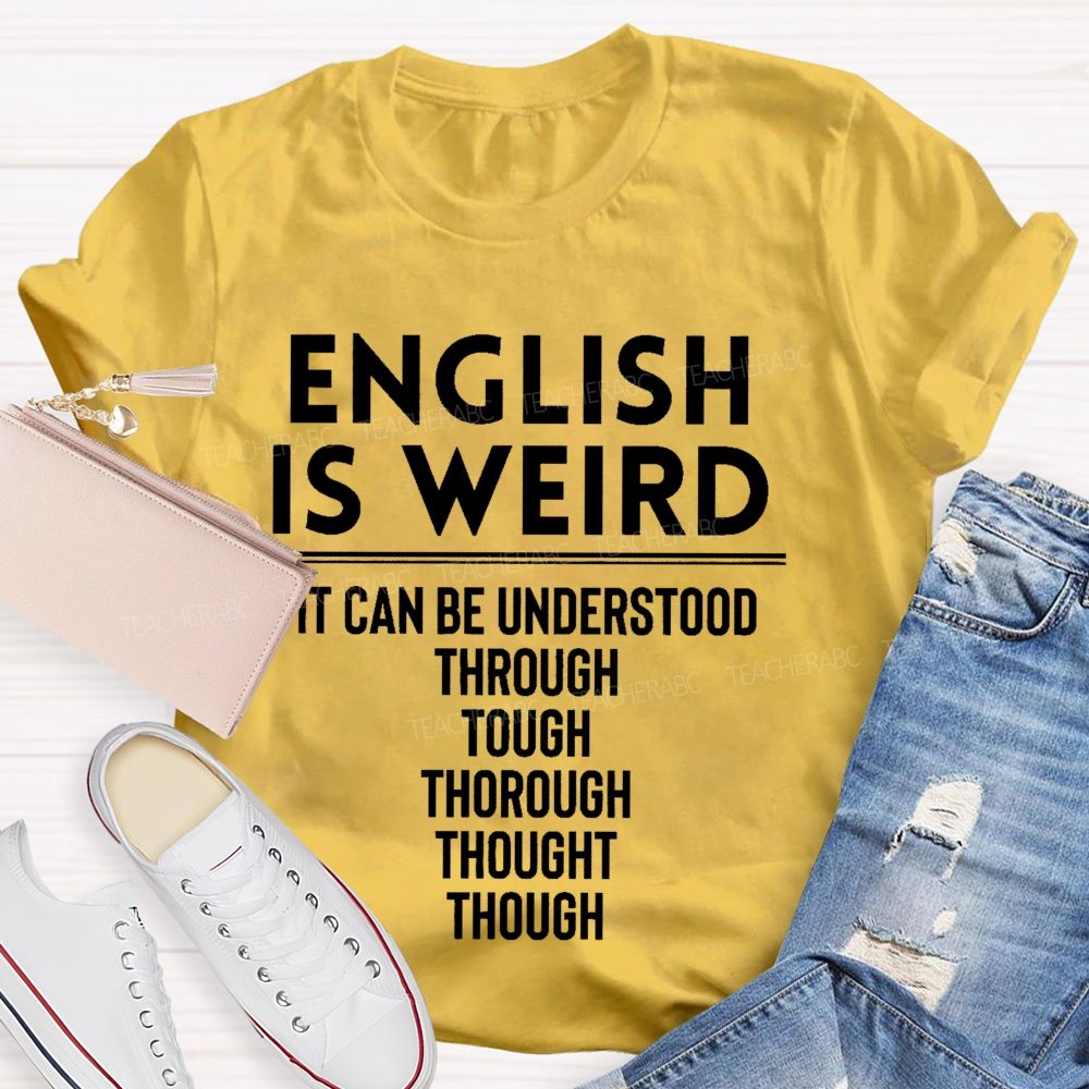 English Is Weird  It Can Be Understood Through Tough Thorough Thought Though  Teacher T-shirt