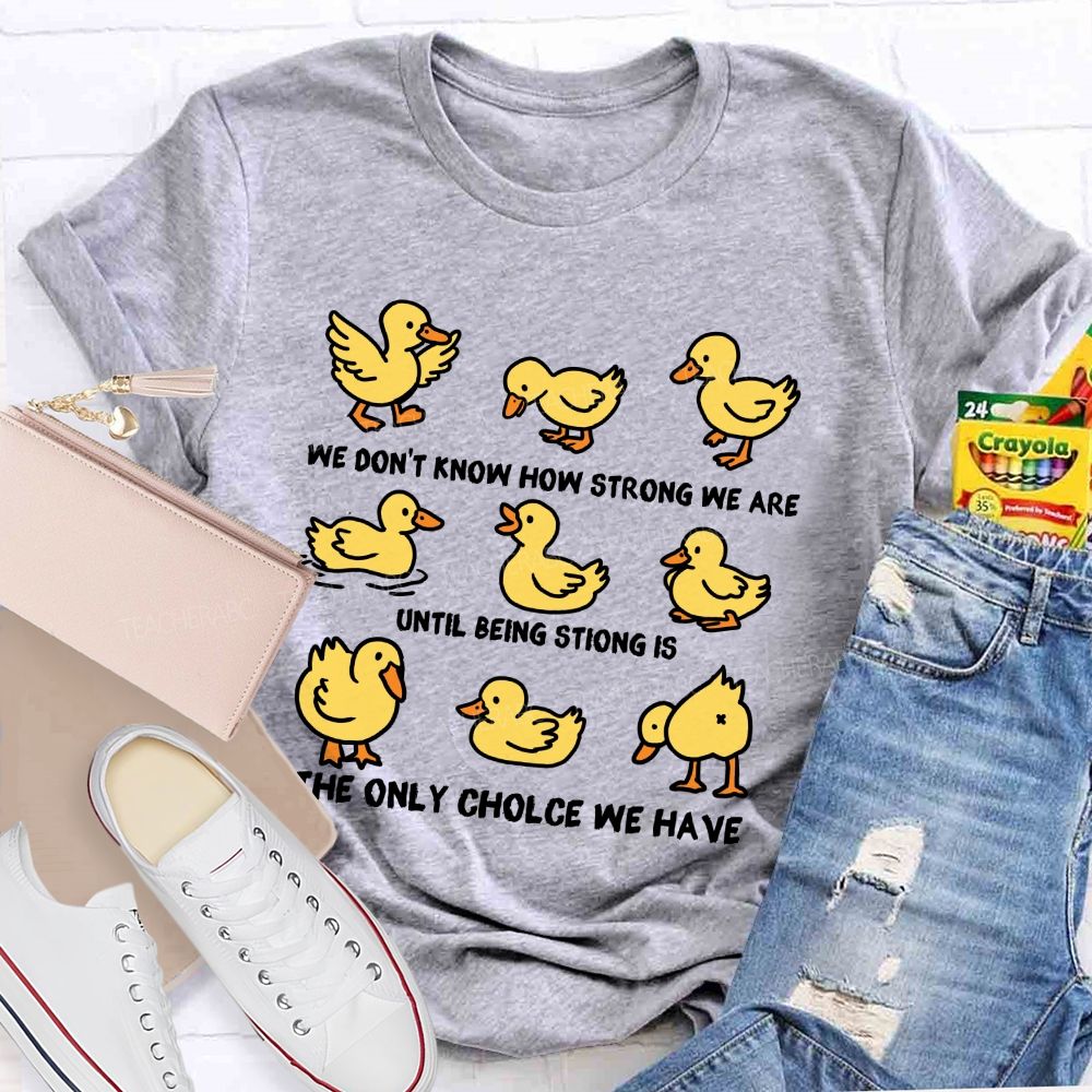 We Don'T Know How Strong Until Being Strong Is We Are The Only Choice We Have Teacher T-shirt