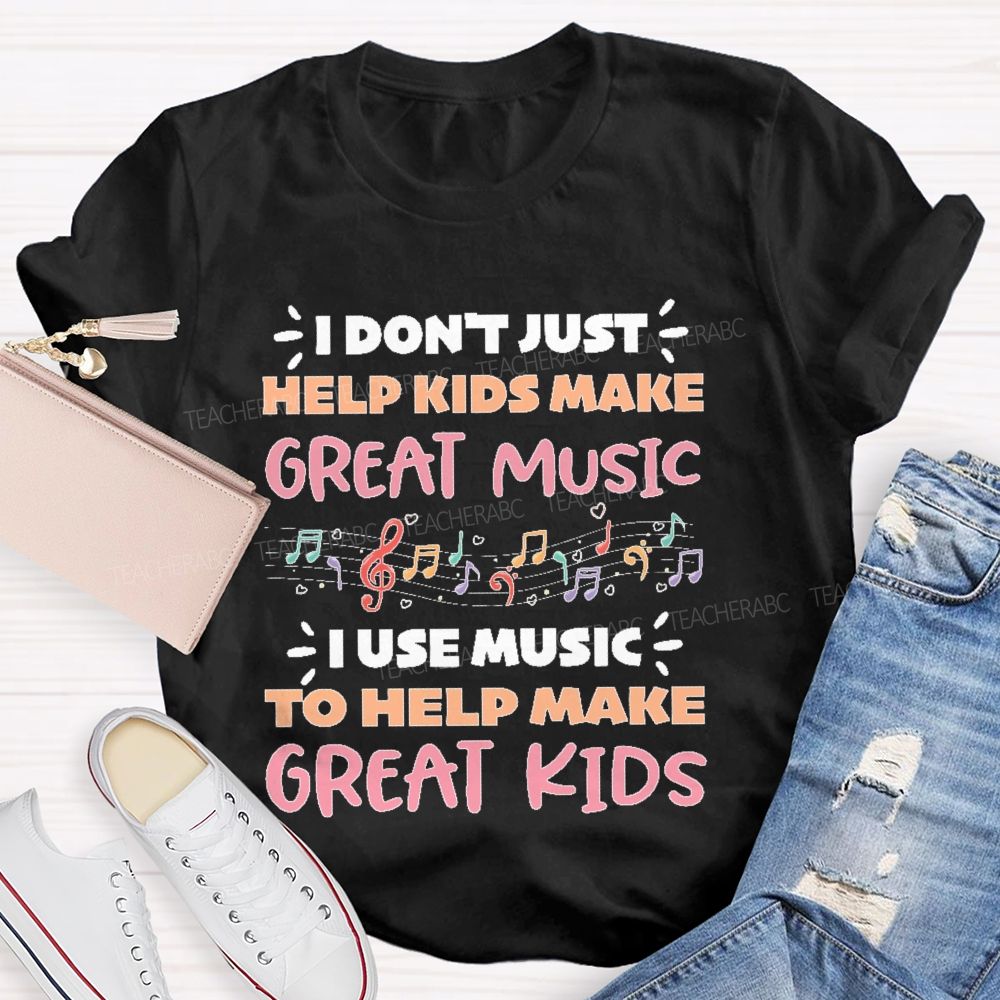 I Don't Just Help Kids Make Great Music I Use Music To Help Make Great Kids  Teacher T-shirt