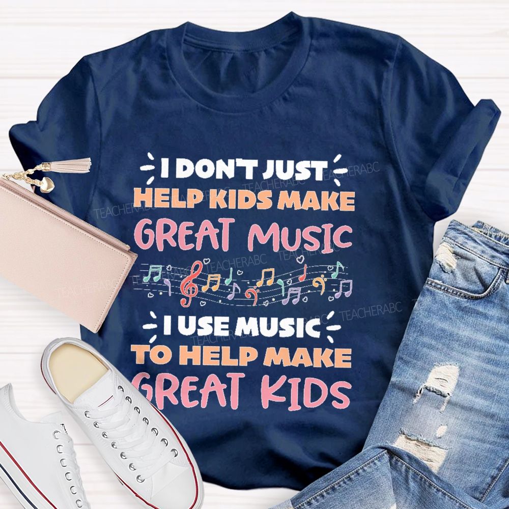 I Don't Just Help Kids Make Great Music I Use Music To Help Make Great Kids  Teacher T-shirt