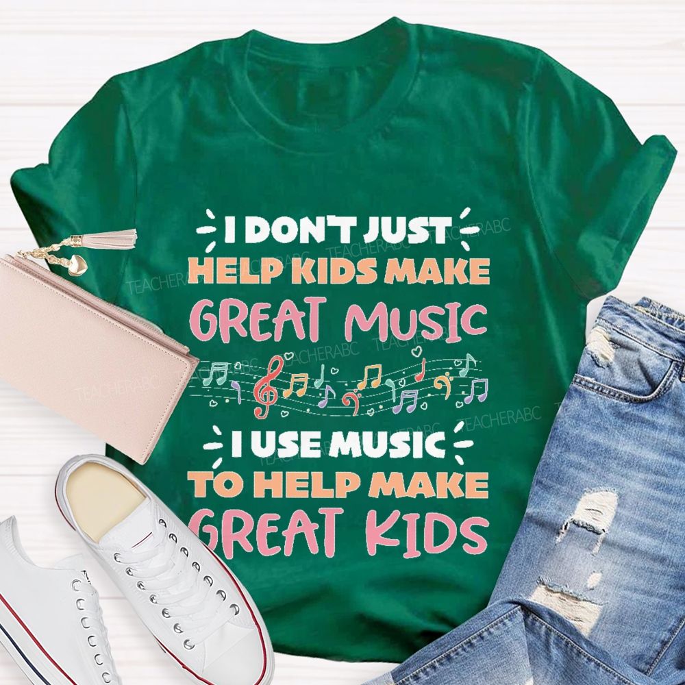 I Don't Just Help Kids Make Great Music I Use Music To Help Make Great Kids  Teacher T-shirt