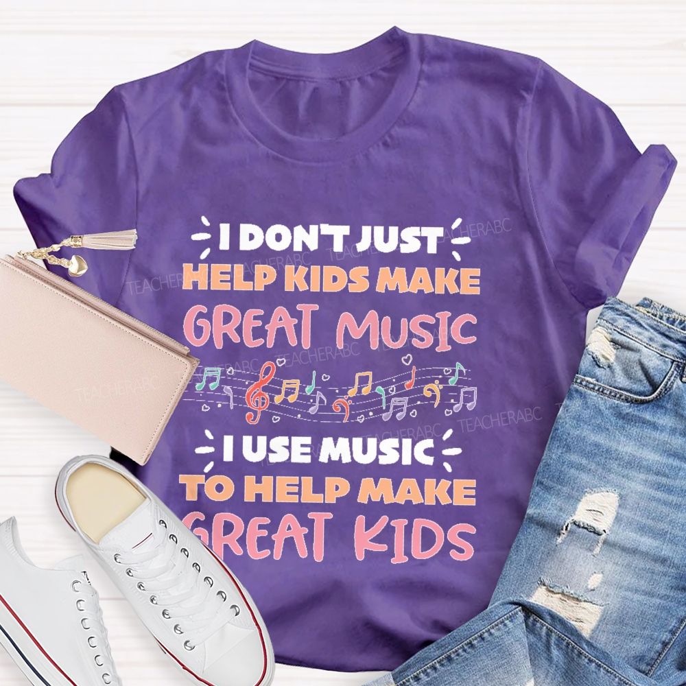 I Don't Just Help Kids Make Great Music I Use Music To Help Make Great Kids  Teacher T-shirt