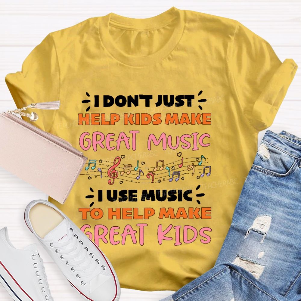 I Don't Just Help Kids Make Great Music I Use Music To Help Make Great Kids  Teacher T-shirt