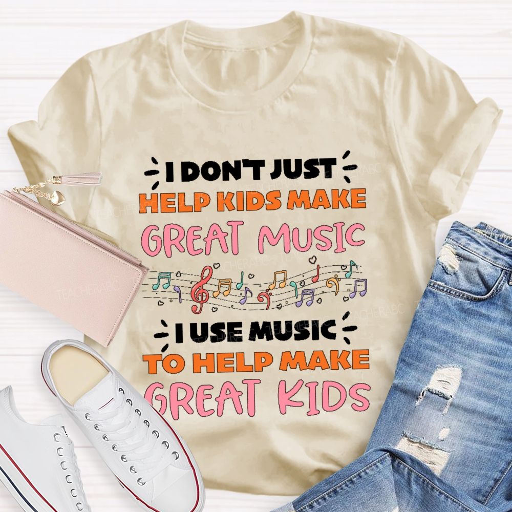 I Don't Just Help Kids Make Great Music I Use Music To Help Make Great Kids  Teacher T-shirt