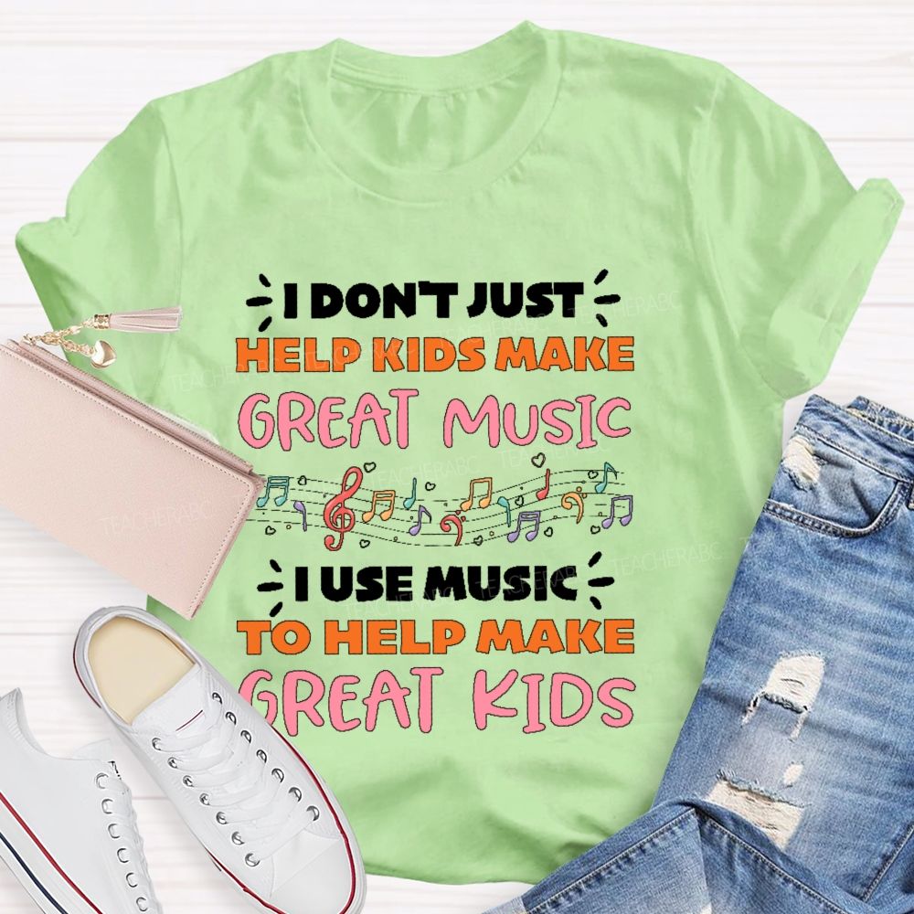 I Don't Just Help Kids Make Great Music I Use Music To Help Make Great Kids  Teacher T-shirt