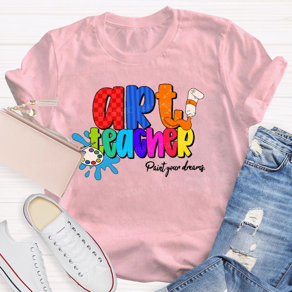 Art Teacher Paint Your Dreams   Teacher T-shirt