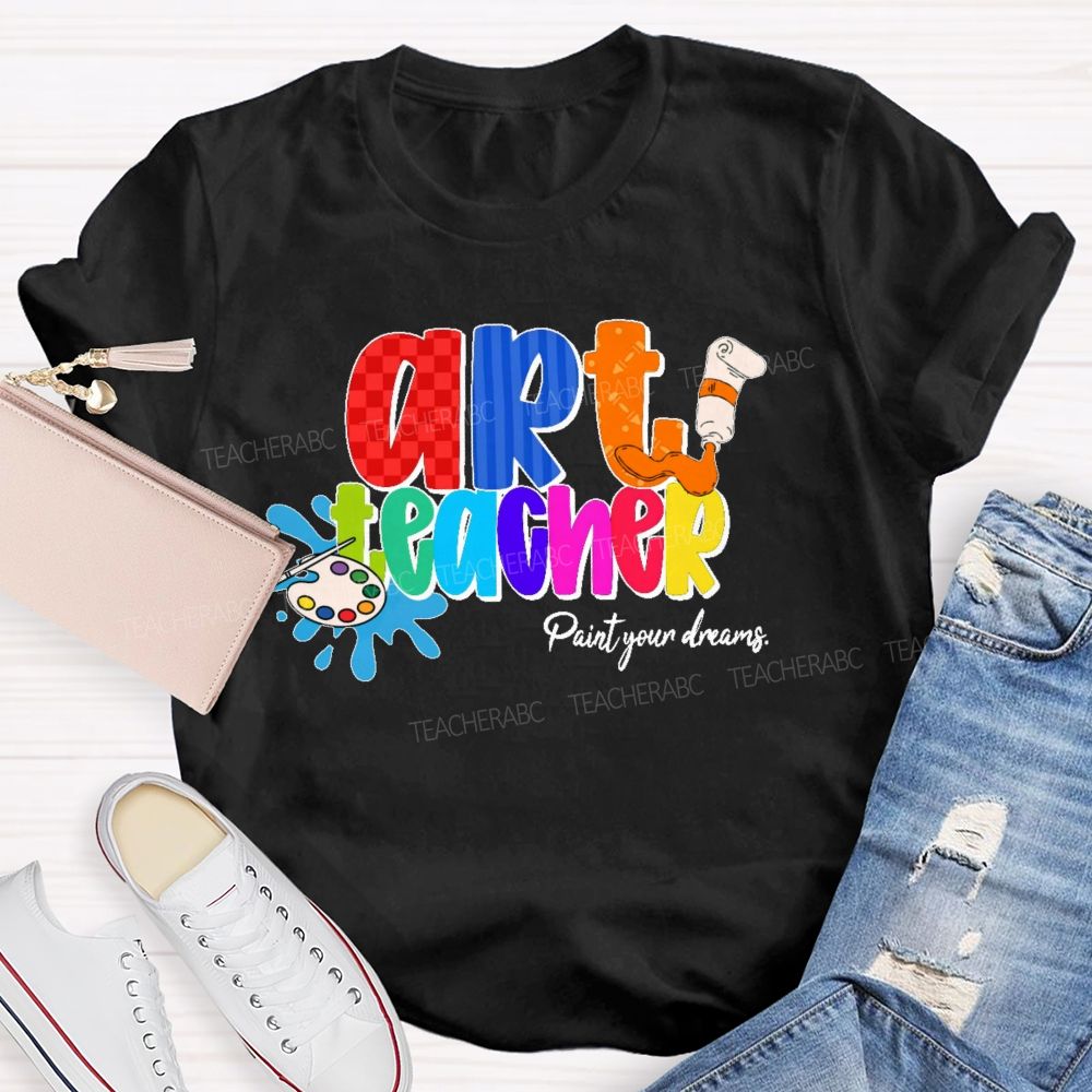 Art Teacher Paint Your Dreams   Teacher T-shirt