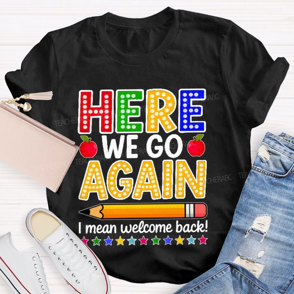Here We Go Again I Mean Welcome Back  Teacher T-shirt