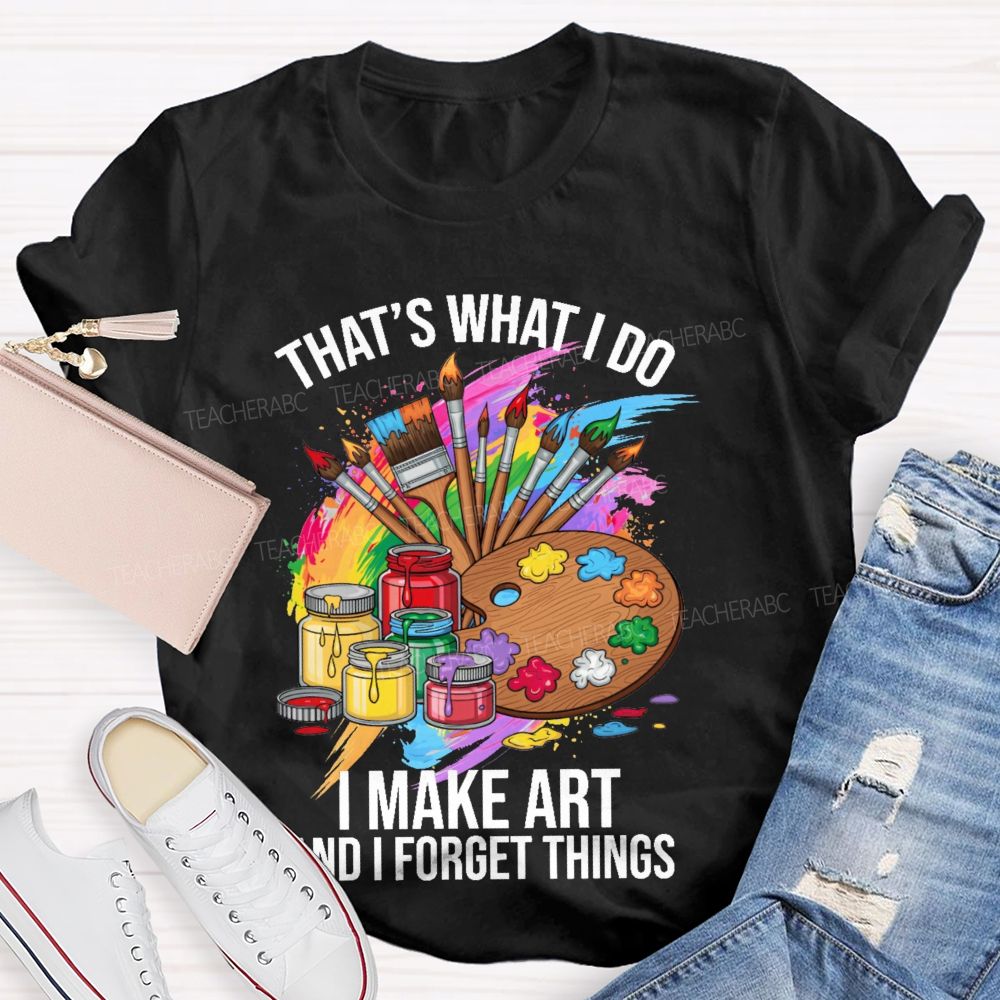 That's What I Do I Make Art And I Forget Things Graphic  Teacher T-shirt
