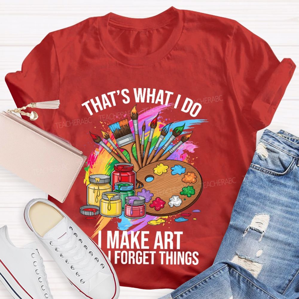 That's What I Do I Make Art And I Forget Things Graphic  Teacher T-shirt