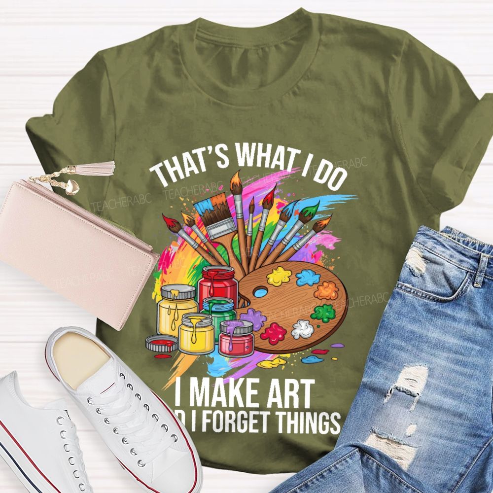 That's What I Do I Make Art And I Forget Things Graphic  Teacher T-shirt
