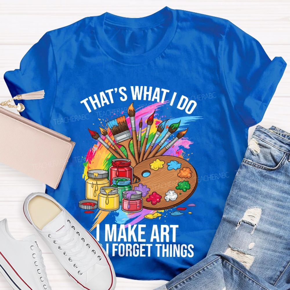 That's What I Do I Make Art And I Forget Things Graphic  Teacher T-shirt