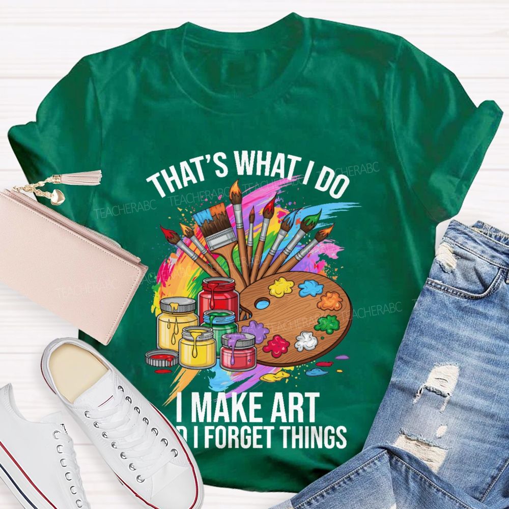 That's What I Do I Make Art And I Forget Things Graphic  Teacher T-shirt