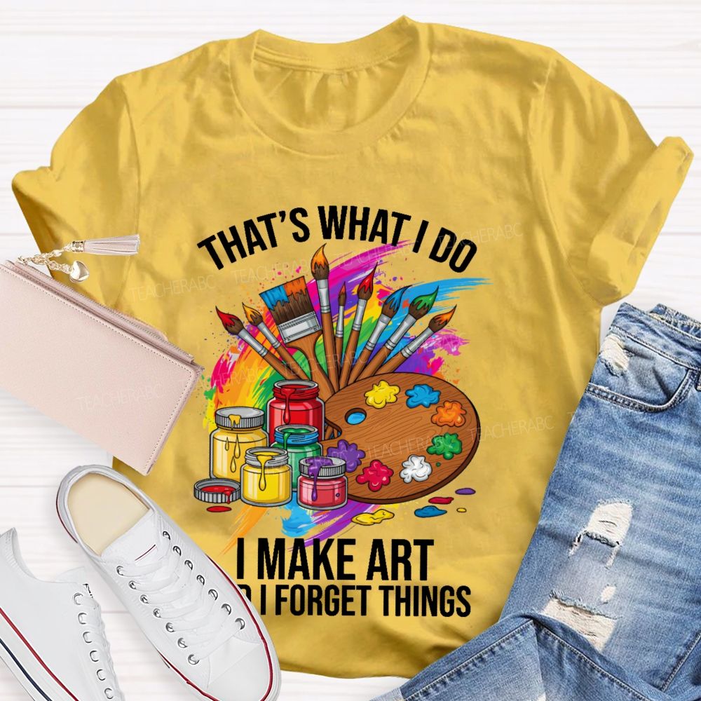 That's What I Do I Make Art And I Forget Things Graphic  Teacher T-shirt
