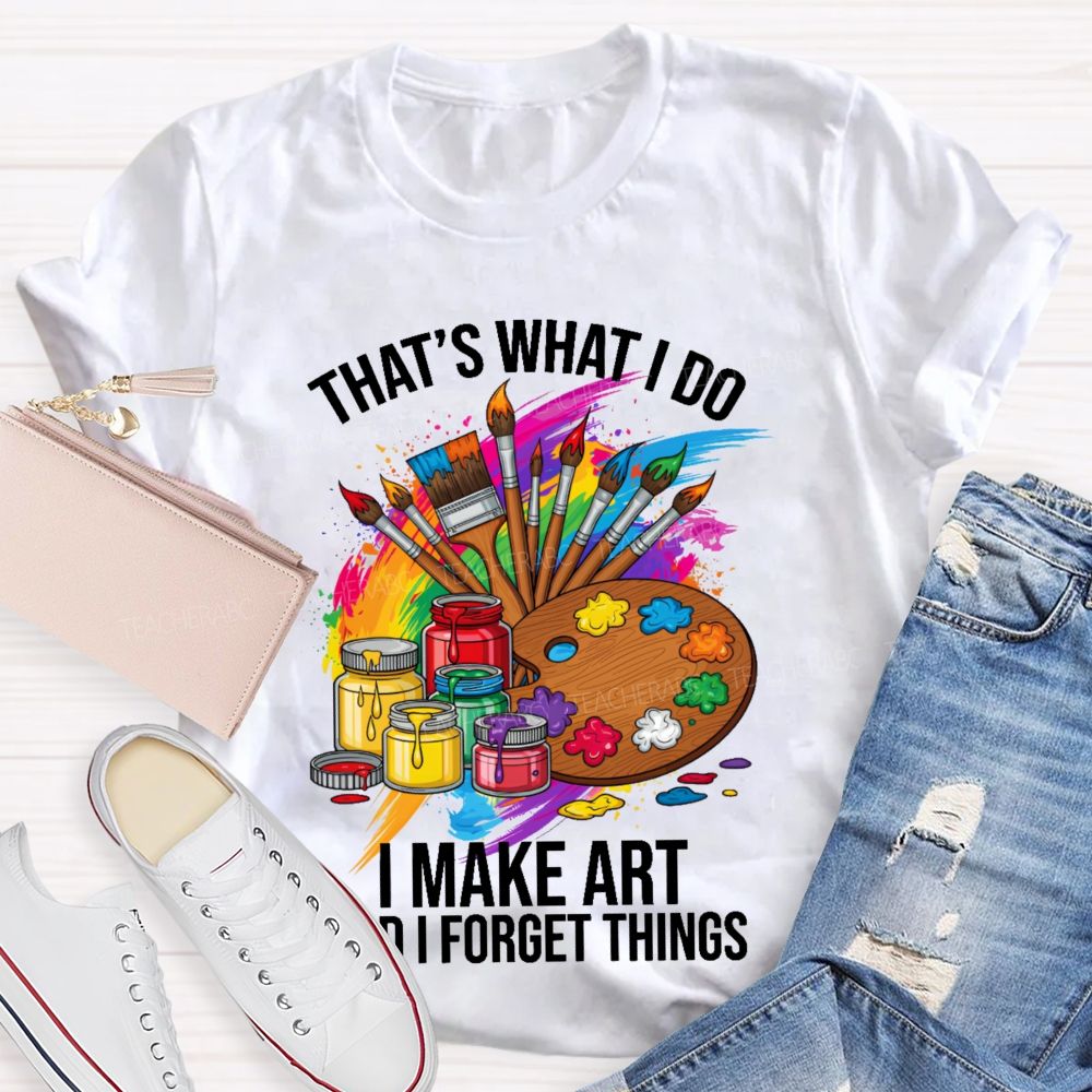 That's What I Do I Make Art And I Forget Things Graphic  Teacher T-shirt