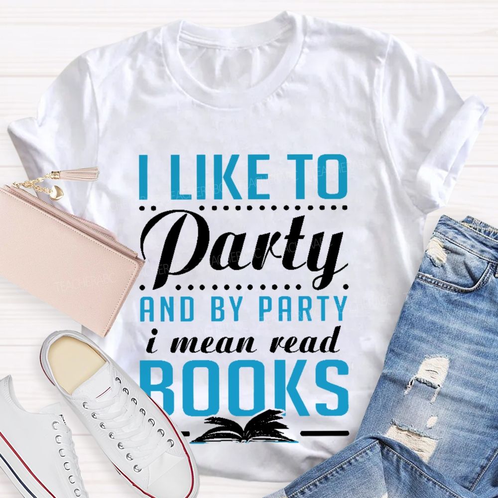 I Like To Party And By Party I Mean Read Books   Teacher T-shirt