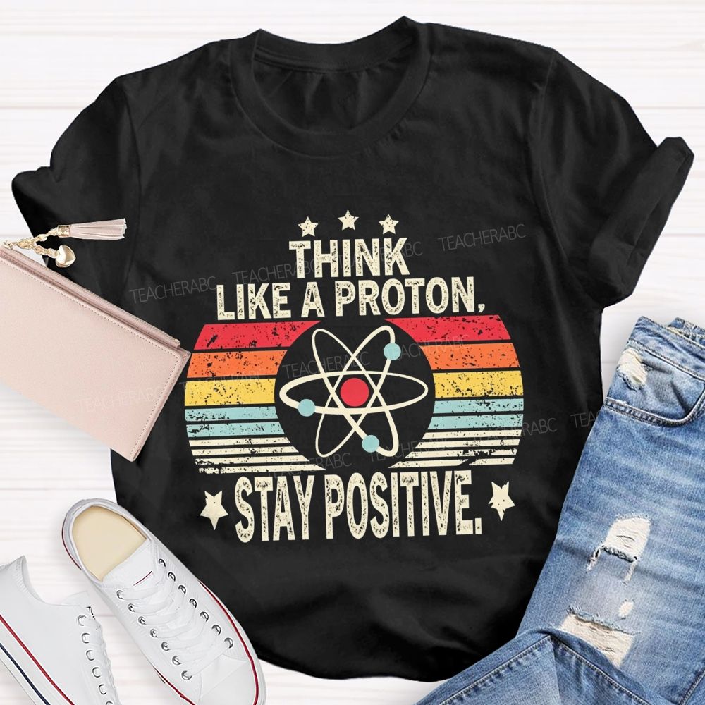 Think Like A Proton Stay Positive Science Teacher T-shirt