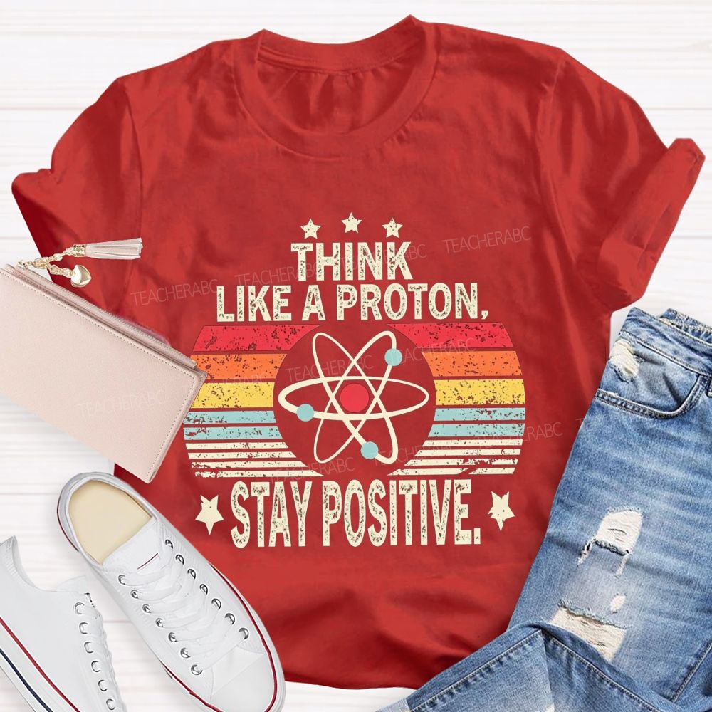 Think Like A Proton Stay Positive Science Teacher T-shirt